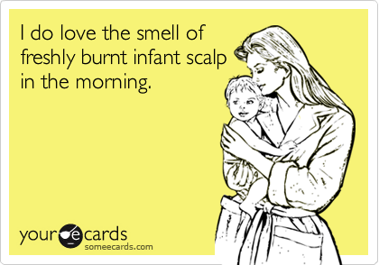 I do love the smell of
freshly burnt infant scalp
in the morning.