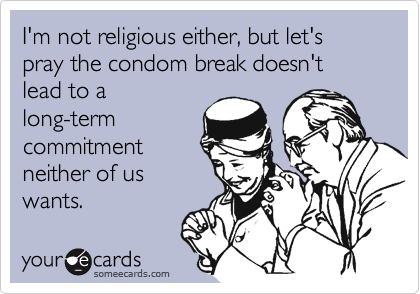 I'm not religious either, but let's pray the condom break doesn't lead to a
long-term
commitment
neither of us
wants.