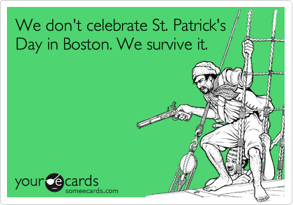 We don't celebrate St. Patrick's 
Day in Boston. We survive it.