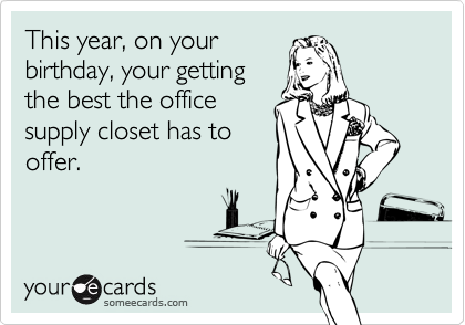 This year, on your 
birthday, your getting
the best the office
supply closet has to
offer.