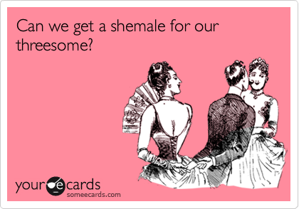 Can we get a shemale for our threesome?