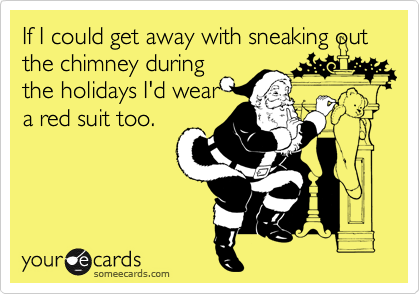 If I could get away with sneaking out the chimney during
the holidays I'd wear
a red suit too.