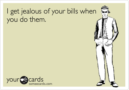 I get jealous of your bills when
you do them.