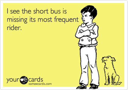 I see the short bus is
missing its most frequent
rider.