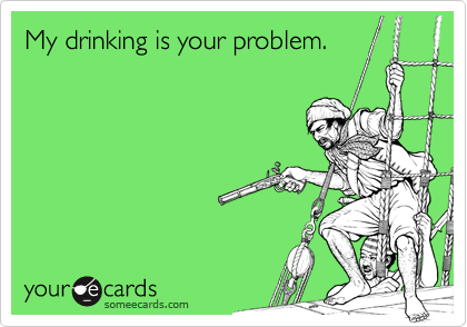 My drinking is your problem.