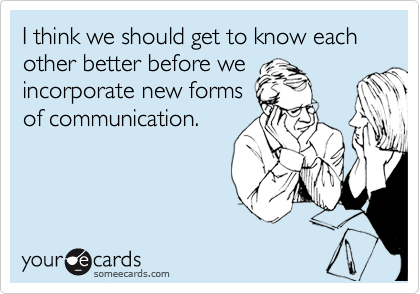 I think we should get to know each other better before we
incorporate new forms
of communication.