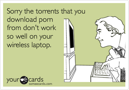 Sorry the torrents that you download pornfrom don't workso well on yourwireless laptop.