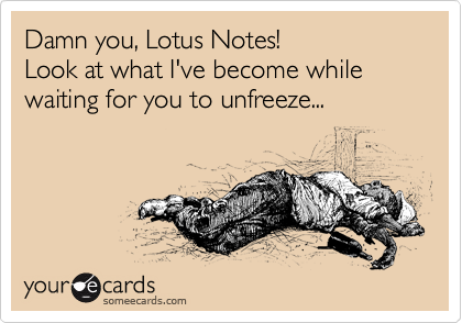 Damn you, Lotus Notes!  
Look at what I've become while waiting for you to unfreeze...