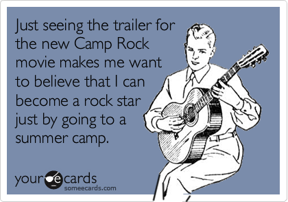 Just seeing the trailer for
the new Camp Rock
movie makes me want
to believe that I can
become a rock star
just by going to a
summer camp.