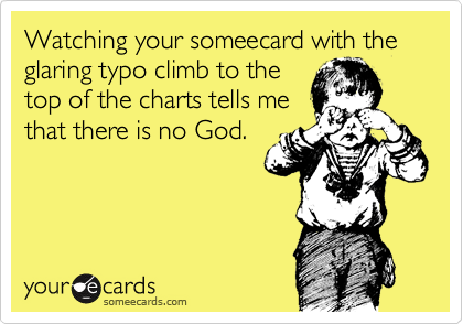 Watching your someecard with the glaring typo climb to the
top of the charts tells me
that there is no God.