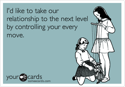 I'd like to take our
relationship to the next level
by controlling your every
move.