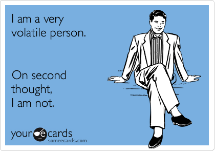 I am a very
volatile person.


On second
thought,
I am not.