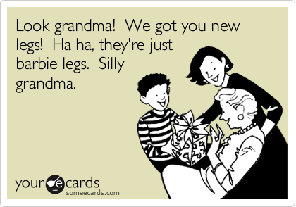 Look grandma!  We got you new legs!  Ha ha, they're just
barbie legs.  Silly
grandma.