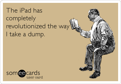 The iPad has
completely
revolutionized the way
I take a dump.