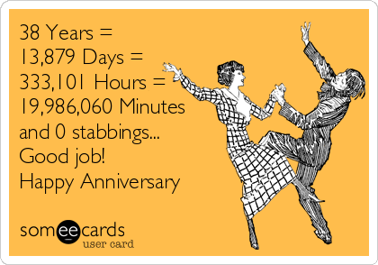 38 Years = 
13,879 Days = 
333,101 Hours = 
19,986,060 Minutes
and 0 stabbings...
Good job!
Happy Anniversary