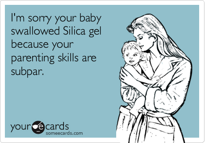 I'm sorry your baby
swallowed Silica gel
because your
parenting skills are
subpar.