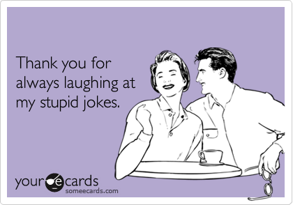 

Thank you for
always laughing at
my stupid jokes.