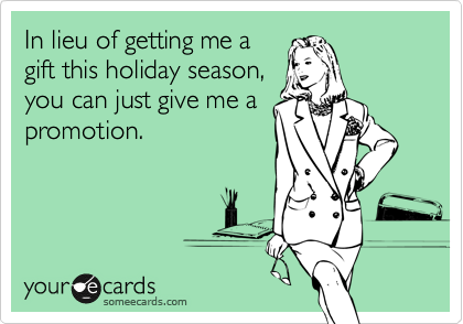 In lieu of getting me a
gift this holiday season,
you can just give me a
promotion.