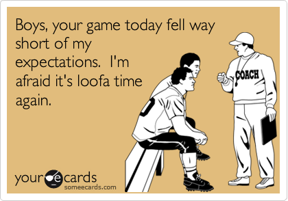 Boys, your game today fell way
short of my
expectations.  I'm
afraid it's loofa time
again.