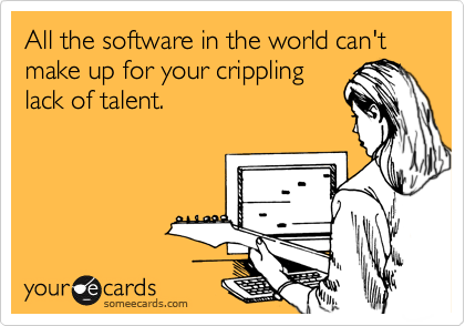 All the software in the world can't make up for your crippling
lack of talent. 