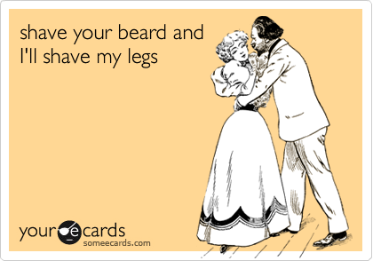 shave your beard and
I'll shave my legs