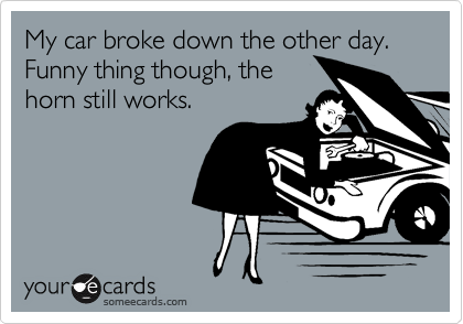 My car broke down the other day.  Funny thing though, the
horn still works.  
