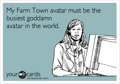 My Farm Town avatar must be the
busiest goddamn 
avatar in the world. 