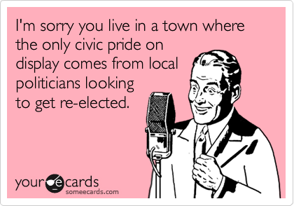 I'm sorry you live in a town where the only civic pride on
display comes from local
politicians looking
to get re-elected.