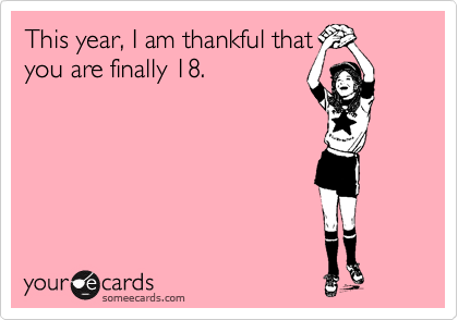This year, I am thankful that
you are finally 18.