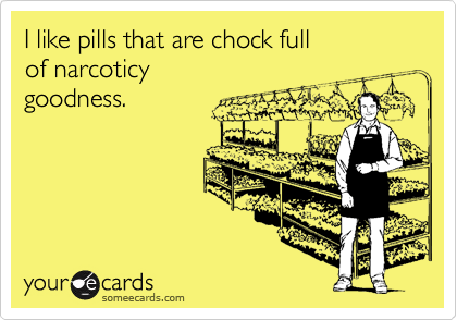 I like pills that are chock full
of narcoticy 
goodness.