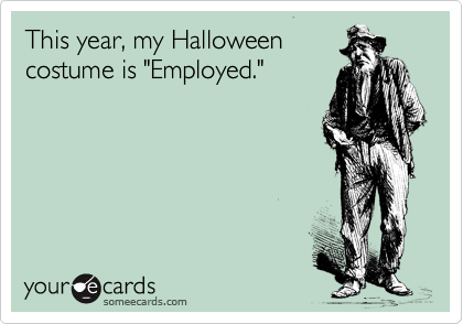 This year, my Halloween
costume is "Employed."