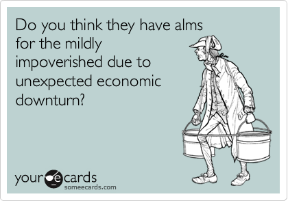 Do you think they have almsfor the mildlyimpoverished due tounexpected economicdownturn?