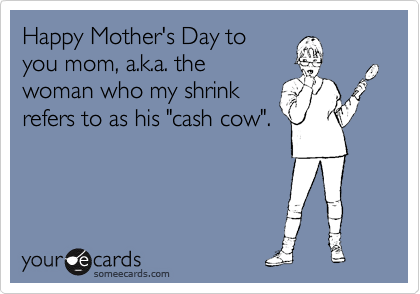 Happy Mother's Day to
you mom, a.k.a. the
woman who my shrink
refers to as his "cash cow".