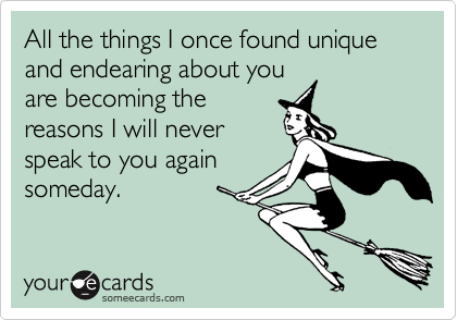 All the things I once found unique and endearing about you
are becoming the
reasons I will never
speak to you again
someday.