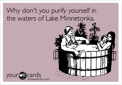 Why don't you purify yourself in the waters of Lake Minnetonka.