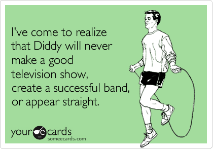 
I've come to realize
that Diddy will never
make a good
television show,
create a successful band,
or appear straight.