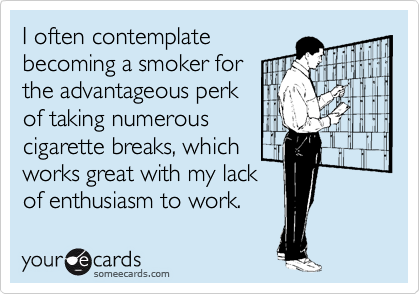 I often contemplate 
becoming a smoker for
the advantageous perk 
of taking numerous
cigarette breaks, which 
works great with my lack
of enthusiasm to work.