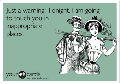 Just a warning: Tonight, I am going to touch you in
inappropriate
places.