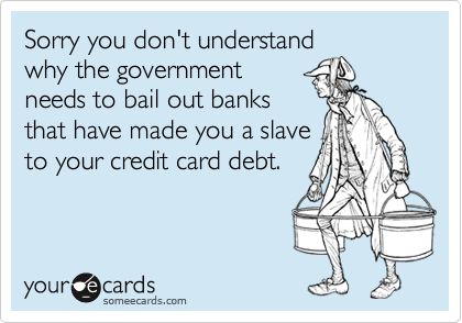 Sorry you don't understand
why the government 
needs to bail out banks 
that have made you a slave
to your credit card debt.