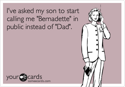 I've asked my son to start
calling me "Bernadette" in
public instead of "Dad".