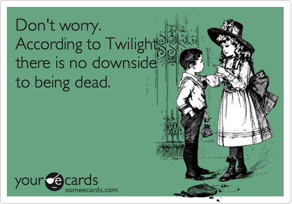 Don't worry.
According to Twilight,
there is no downside
to being dead.