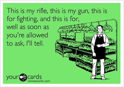 This is my rifle, this is my gun, this is for fighting, and this is for,
well as soon as
you're allowed
to ask, I'll tell.