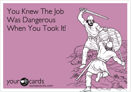 You Knew The Job
Was Dangerous
When You Took It!