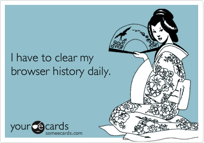 


I have to clear my
browser history daily.