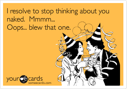 I resolve to stop thinking about you naked.  Mmmm... 
Oops... blew that one.
