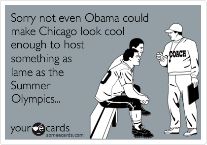 Sorry not even Obama could
make Chicago look cool
enough to host
something as
lame as the
Summer
Olympics...