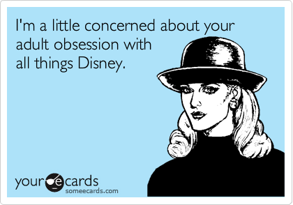 I'm a little concerned about your adult obsession with 
all things Disney.