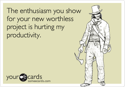 The enthusiasm you show 
for your new worthless 
project is hurting my
productivity.