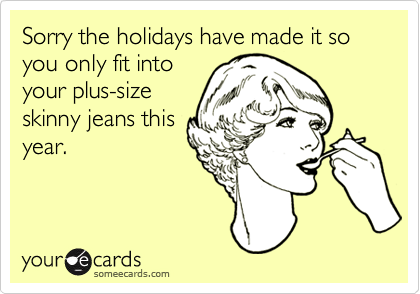 Sorry the holidays have made it so you only fit into
your plus-size
skinny jeans this
year.