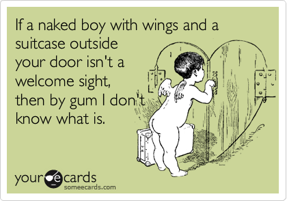 If a naked boy with wings and a suitcase outside
your door isn't a
welcome sight,
then by gum I don't
know what is.